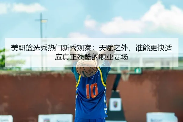 美职篮选秀热门新秀观察：天赋之外，谁能更快适应真正残酷的职业赛场