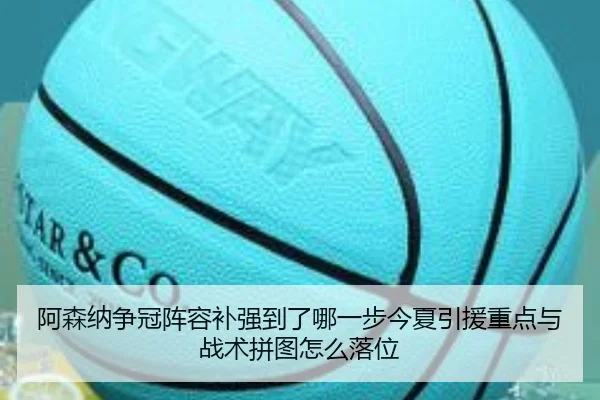 阿森纳争冠阵容补强到了哪一步今夏引援重点与战术拼图怎么落位